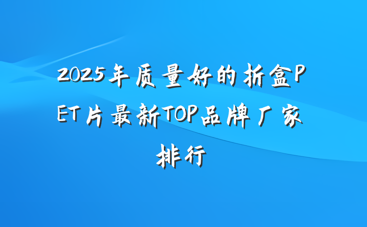 2025年质量好的折盒PET片最新TOP品牌厂家排行