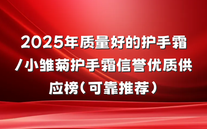 2025年质量好的护手霜/小雏菊护手霜信誉优质供应榜（可靠推荐）