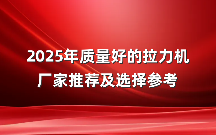 2025年质量好的拉力机厂家推荐及选择参考