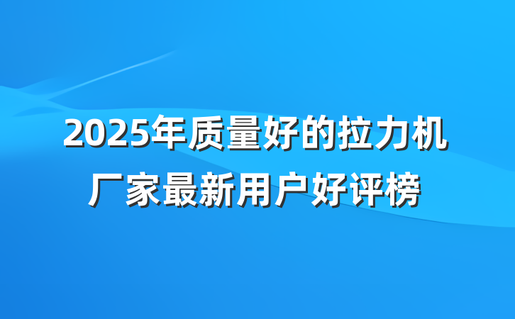 2025年质量好的拉力机厂家最新用户好评榜