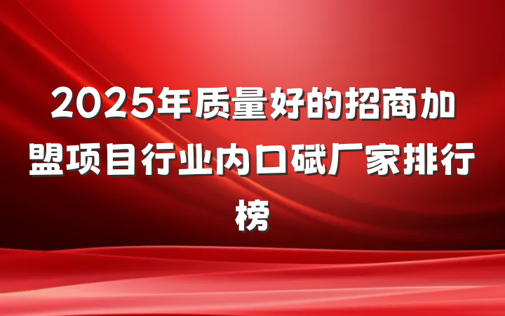 2025年质量好的招商加盟项目行业内口碑厂家排行榜