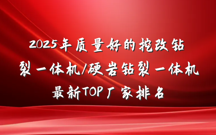 2025年质量好的挖改钻裂一体机/硬岩钻裂一体机最新TOP厂家排名