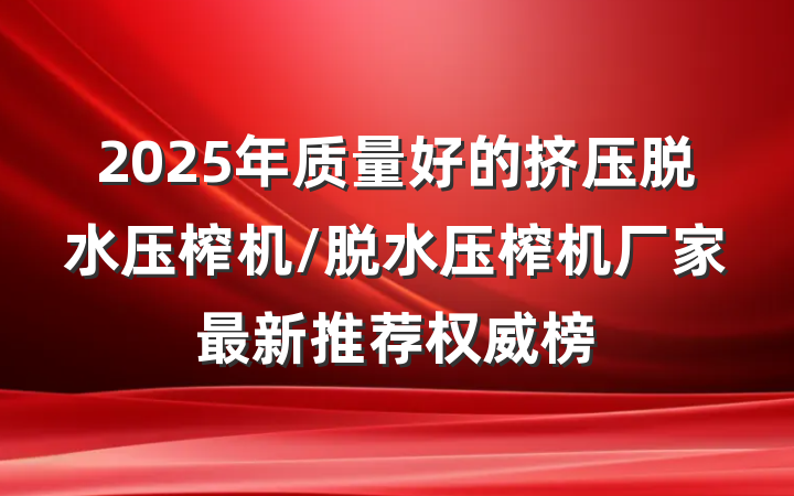 2025年质量好的挤压脱水压榨机/脱水压榨机厂家最新推荐权威榜