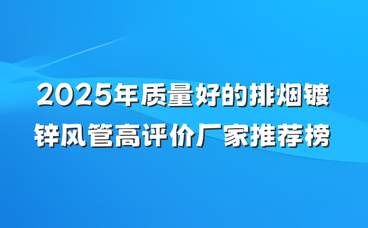 2025年质量好的排烟镀锌风管高评价厂家推荐榜