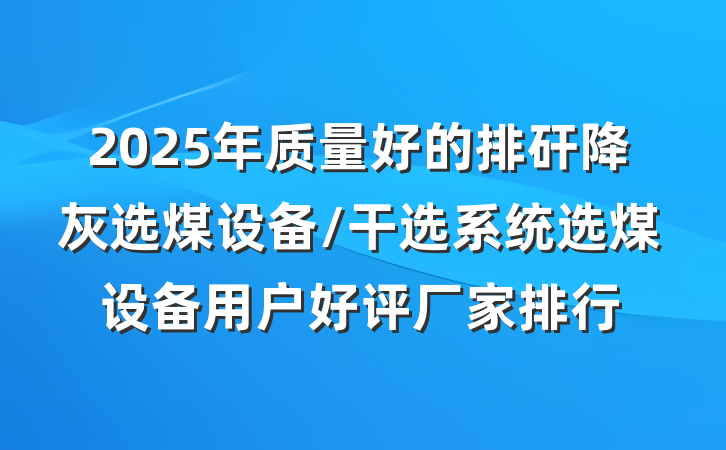 2025年质量好的排矸降灰选煤设备/干选系统选煤设备用户好评厂家排行
