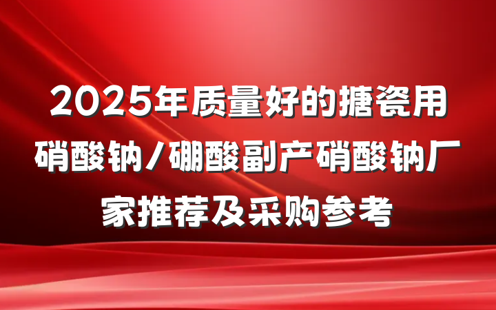 2025年质量好的搪瓷用硝酸钠/硼酸副产硝酸钠厂家推荐及采购参考