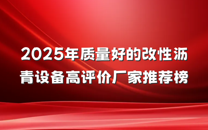 2025年质量好的改性沥青设备高评价厂家推荐榜