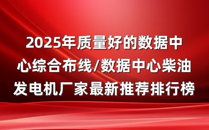 2025年质量好的数据中心综合布线/数据中心柴油发电机厂家最新推荐排行榜