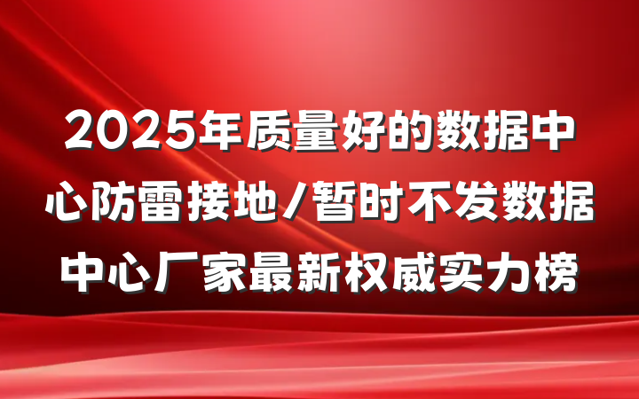 2025年质量好的数据中心防雷接地/暂时不发数据中心厂家最新权威实力榜