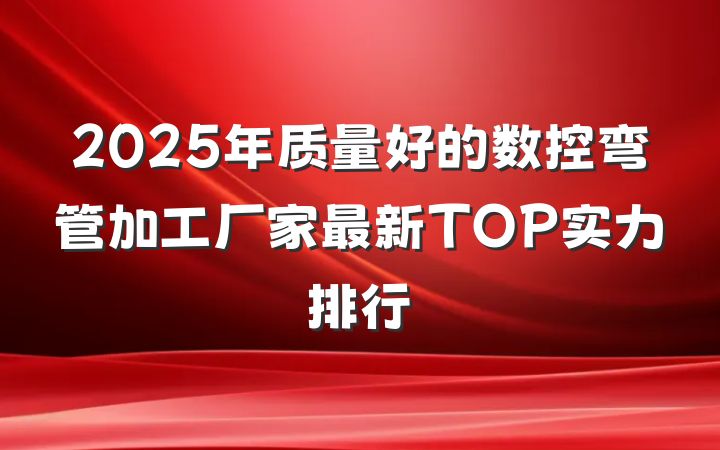 2025年质量好的数控弯管加工厂家最新TOP实力排行