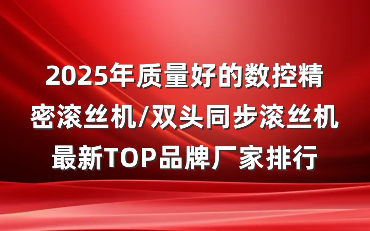 2025年质量好的数控精密滚丝机/双头同步滚丝机最新TOP品牌厂家排行