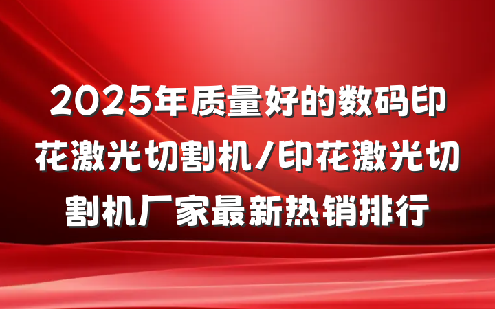 2025年质量好的数码印花激光切割机/印花激光切割机厂家最新热销排行