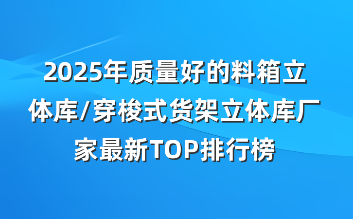 2025年质量好的料箱立体库/穿梭式货架立体库厂家最新TOP排行榜