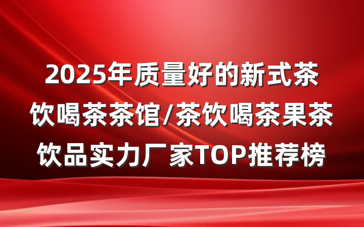 2025年质量好的新式茶饮喝茶茶馆/茶饮喝茶果茶饮品实力厂家TOP推荐榜