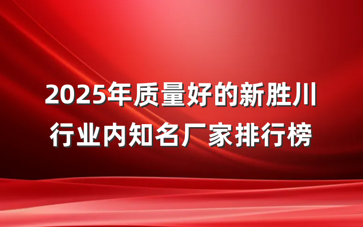 2025年质量好的新胜川行业内知名厂家排行榜