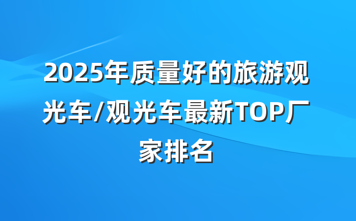 2025年质量好的旅游观光车/观光车最新TOP厂家排名