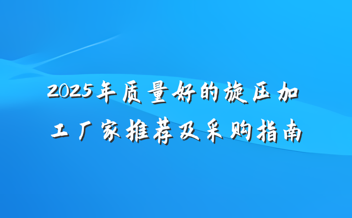 2025年质量好的旋压加工厂家推荐及采购指南