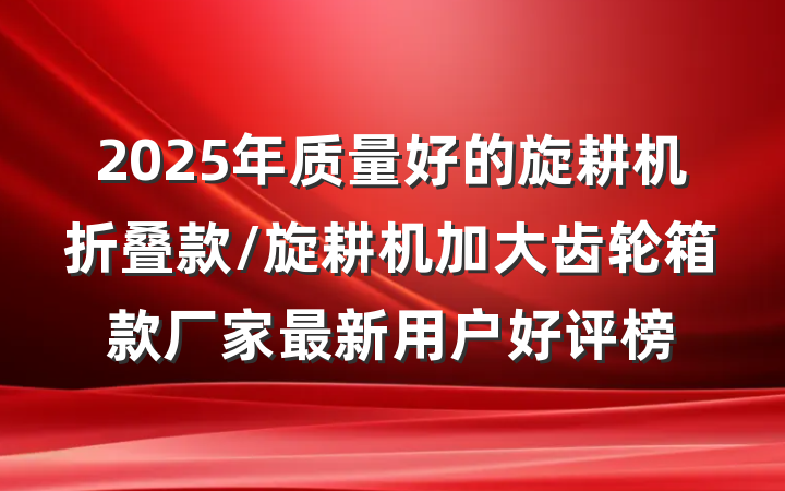 2025年质量好的旋耕机折叠款/旋耕机加大齿轮箱款厂家最新用户好评榜