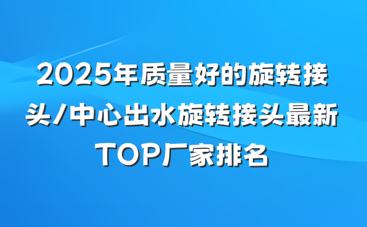 2025年质量好的旋转接头/中心出水旋转接头最新TOP厂家排名