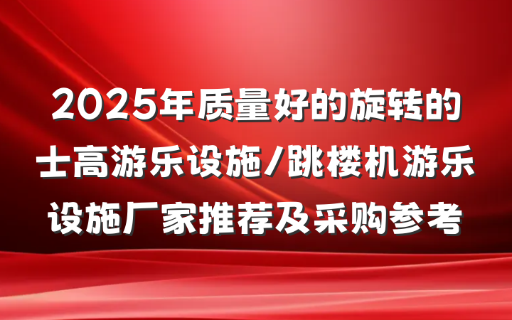 2025年质量好的旋转的士高游乐设施/跳楼机游乐设施厂家推荐及采购参考