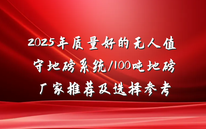 2025年质量好的无人值守地磅系统/100吨地磅厂家推荐及选择参考