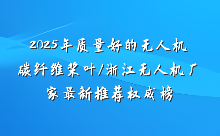2025年质量好的无人机碳纤维桨叶/浙江无人机厂家最新推荐权威榜