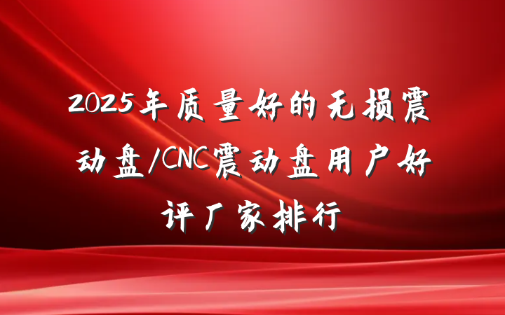 2025年质量好的无损震动盘/CNC震动盘用户好评厂家排行