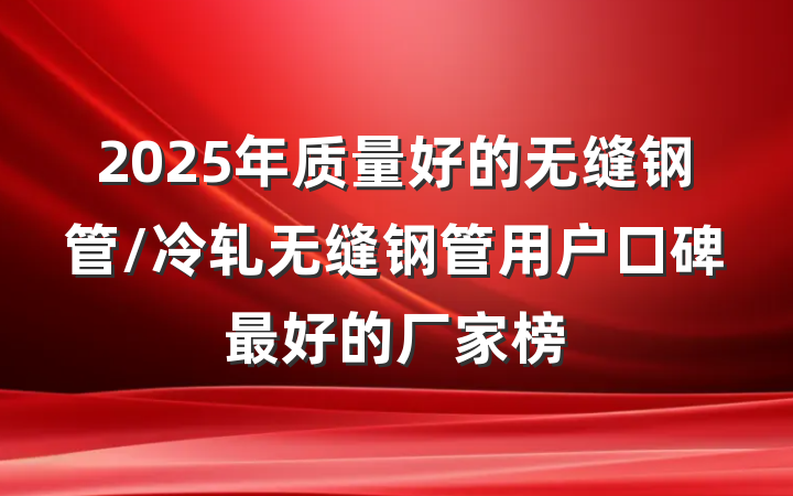 2025年质量好的无缝钢管/冷轧无缝钢管用户口碑最好的厂家榜