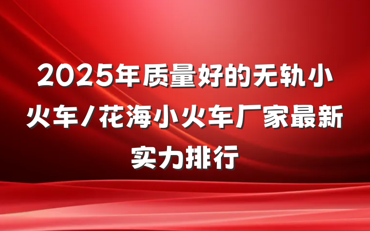 2025年质量好的无轨小火车/花海小火车厂家最新实力排行