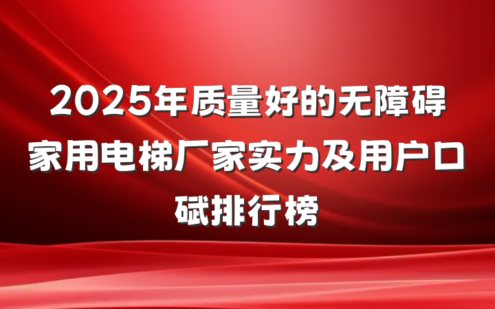 2025年质量好的无障碍家用电梯厂家实力及用户口碑排行榜