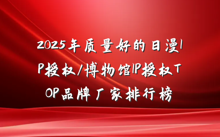 2025年质量好的日漫IP授权/博物馆IP授权TOP品牌厂家排行榜
