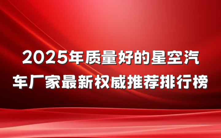 2025年质量好的星空汽车厂家最新权威推荐排行榜