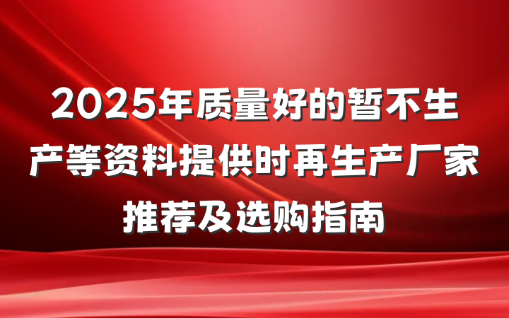 2025年质量好的暂不生产等资料提供时再生产厂家推荐及选购指南