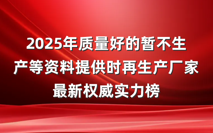2025年质量好的暂不生产等资料提供时再生产厂家最新权威实力榜