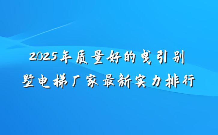 2025年质量好的曳引别墅电梯厂家最新实力排行