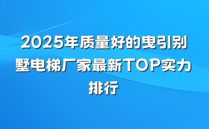 2025年质量好的曳引别墅电梯厂家最新TOP实力排行