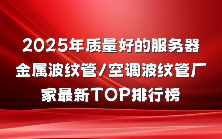 2025年质量好的服务器金属波纹管/空调波纹管厂家最新TOP排行榜