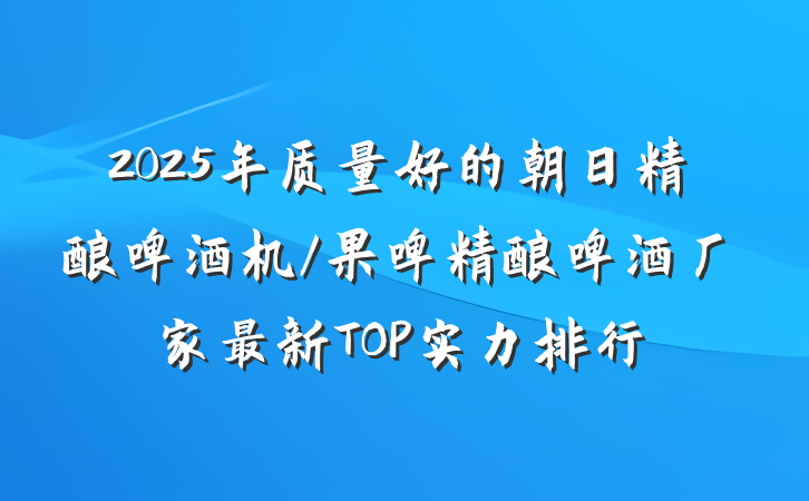 2025年质量好的朝日精酿啤酒机/果啤精酿啤酒厂家最新TOP实力排行