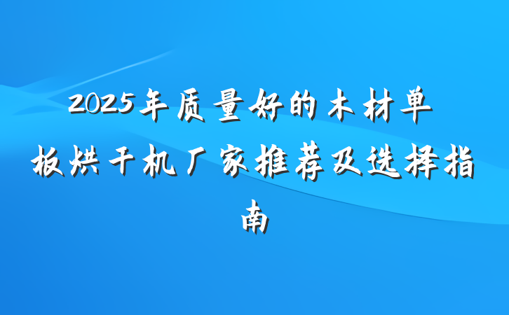 2025年质量好的木材单板烘干机厂家推荐及选择指南