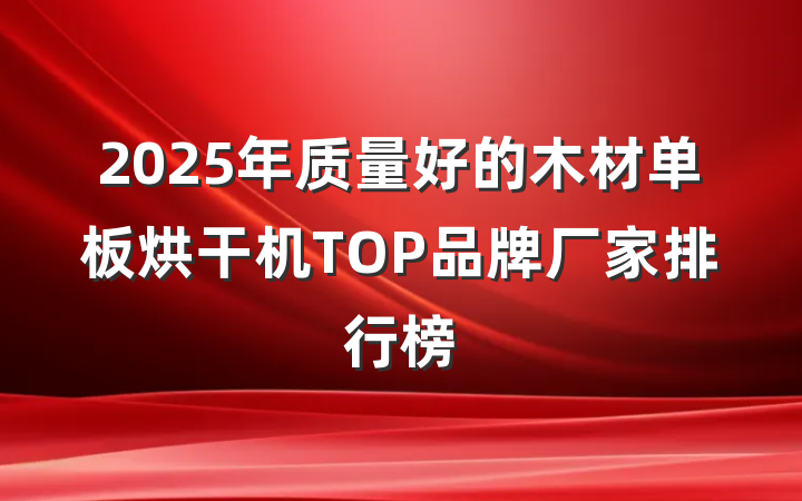 2025年质量好的木材单板烘干机TOP品牌厂家排行榜