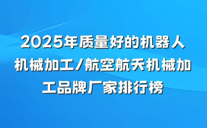 2025年质量好的机器人机械加工/航空航天机械加工品牌厂家排行榜