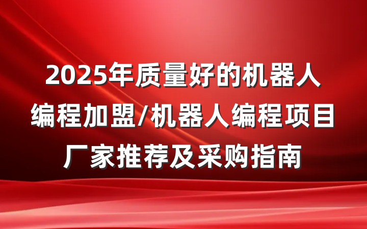 2025年质量好的机器人编程加盟/机器人编程项目厂家推荐及采购指南