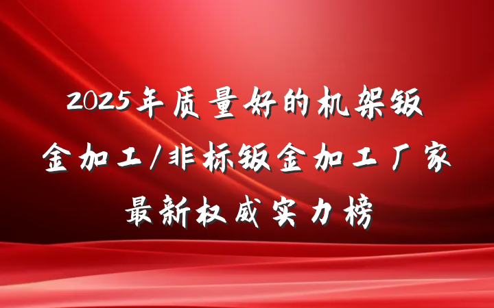 2025年质量好的机架钣金加工/非标钣金加工厂家最新权威实力榜