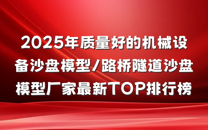 2025年质量好的机械设备沙盘模型/路桥隧道沙盘模型厂家最新TOP排行榜