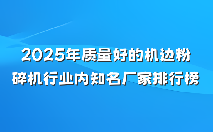 2025年质量好的机边粉碎机行业内知名厂家排行榜