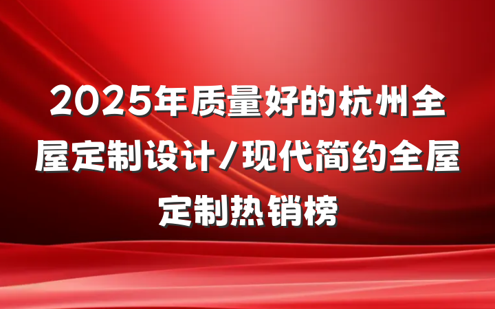 2025年质量好的杭州全屋定制设计/现代简约全屋定制热销榜