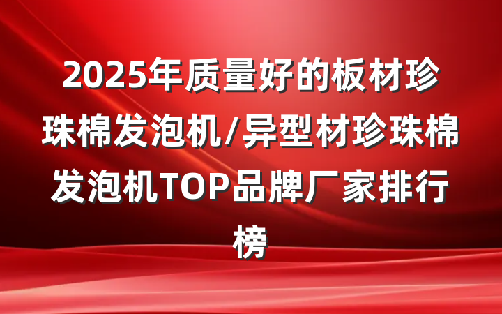 2025年质量好的板材珍珠棉发泡机/异型材珍珠棉发泡机TOP品牌厂家排行榜