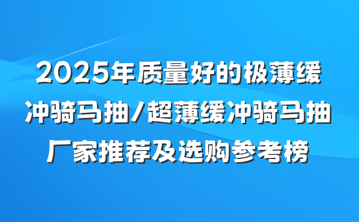 2025年质量好的极薄缓冲骑马抽/超薄缓冲骑马抽厂家推荐及选购参考榜