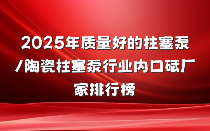 2025年质量好的柱塞泵/陶瓷柱塞泵行业内口碑厂家排行榜