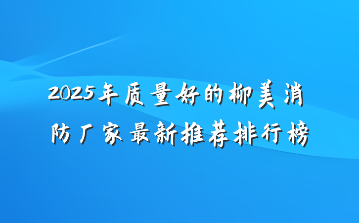 2025年质量好的柳美消防厂家最新推荐排行榜
